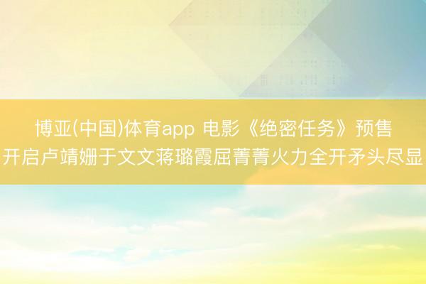 博亚(中国)体育app 电影《绝密任务》预售开启卢靖姗于文文蒋璐霞屈菁菁火力全开矛头尽显