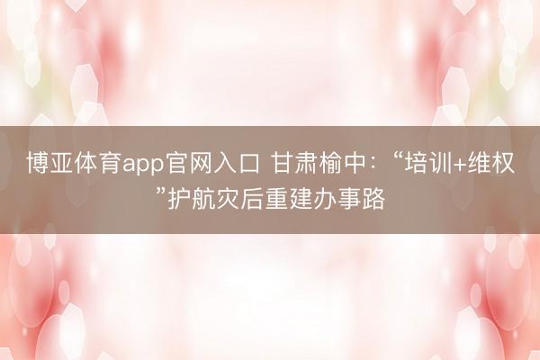 博亚体育app官网入口 甘肃榆中：“培训+维权”护航灾后重建办事路