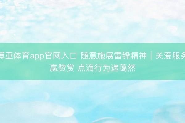 博亚体育app官网入口 随意施展雷锋精神｜关爱服务赢赞赏 点滴行为递蔼然