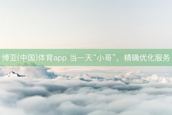 博亚(中国)体育app 当一天“小哥”，精确优化服务