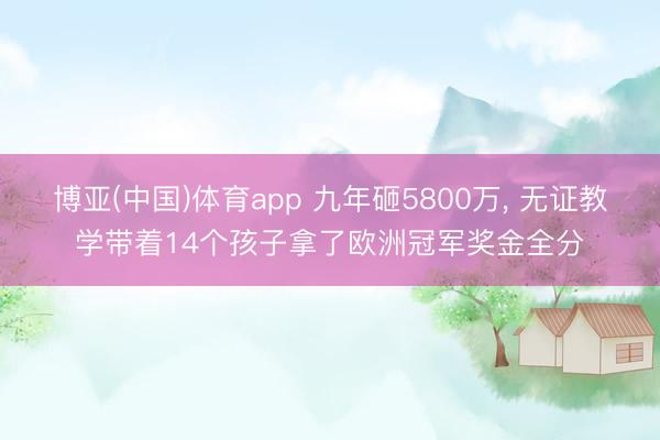 博亚(中国)体育app 九年砸5800万， 无证教学带着14个孩子拿了欧洲冠军奖金全分