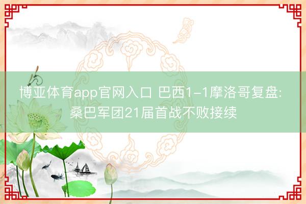 博亚体育app官网入口 巴西1-1摩洛哥复盘: 桑巴军团21届首战不败接续