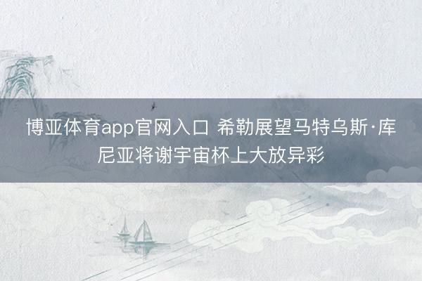 博亚体育app官网入口 希勒展望马特乌斯·库尼亚将谢宇宙杯上大放异彩