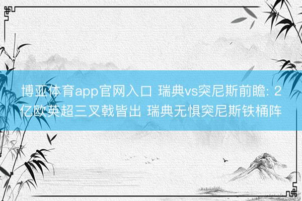 博亚体育app官网入口 瑞典vs突尼斯前瞻: 2亿欧英超三叉戟皆出 瑞典无惧突尼斯铁桶阵