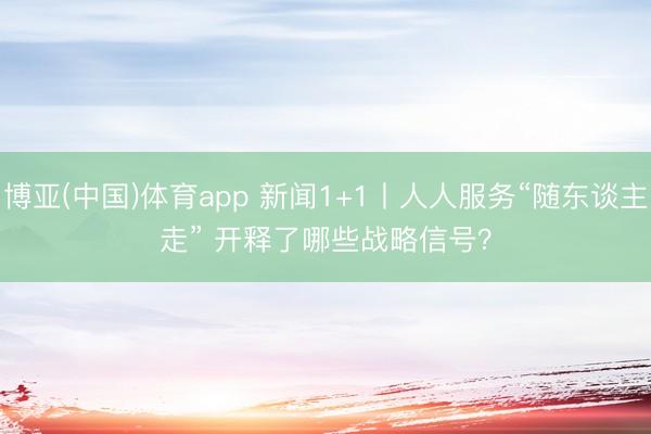 博亚(中国)体育app 新闻1+1丨人人服务“随东谈主走” 开释了哪些战略信号？