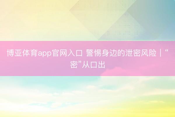 博亚体育app官网入口 警惕身边的泄密风险｜“密”从口出