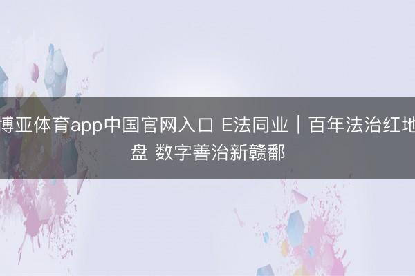 博亚体育app中国官网入口 E法同业｜百年法治红地盘 数字善治新赣鄱