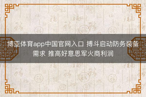 博亚体育app中国官网入口 搏斗启动防务装备需求 推高好意思军火商利润