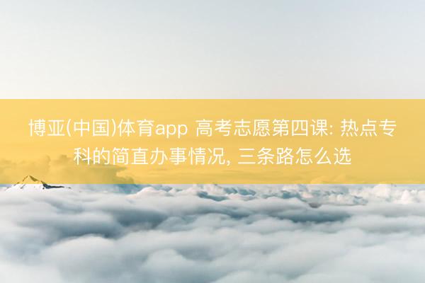 博亚(中国)体育app 高考志愿第四课: 热点专科的简直办事情况， 三条路怎么选