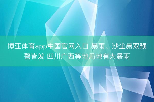 博亚体育app中国官网入口 暴雨、沙尘暴双预警皆发 四川广西等地局地有大暴雨