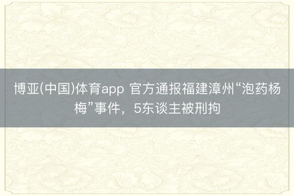 博亚(中国)体育app 官方通报福建漳州“泡药杨梅”事件，5东谈主被刑拘