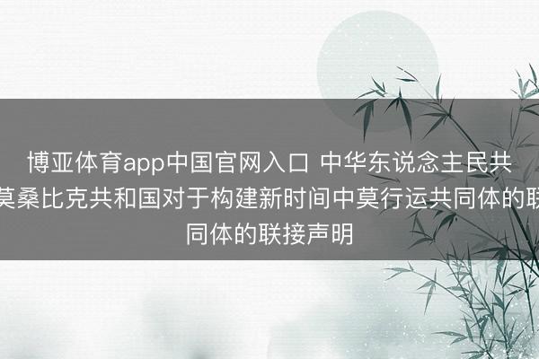 博亚体育app中国官网入口 中华东说念主民共和国和莫桑比克共和国对于构建新时间中莫行运共同体的联接声明