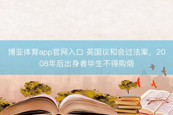 博亚体育app官网入口 英国议和会过法案，2008年后出身者毕生不得购烟
