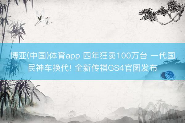 博亚(中国)体育app 四年狂卖100万台 一代国民神车换代! 全新传祺GS4官图发布