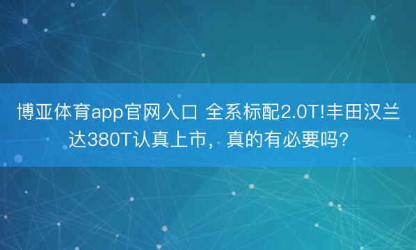 博亚体育app官网入口 全系标配2.0T!丰田汉兰达380T认真上市，真的有必要吗?