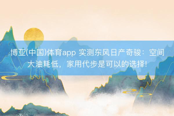博亚(中国)体育app 实测东风日产奇骏：空间大油耗低，家用代步是可以的选择!