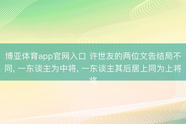 博亚体育app官网入口 许世友的两位文告结局不同， 一东谈主为中将， 一东谈主其后居上同为上将