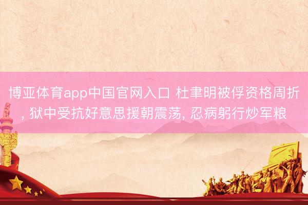 博亚体育app中国官网入口 杜聿明被俘资格周折, 狱中受抗好意思援朝震荡, 忍病躬行炒军粮