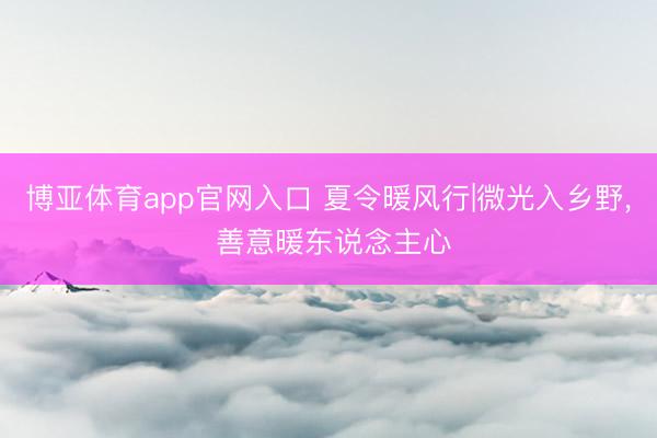 博亚体育app官网入口 夏令暖风行|微光入乡野, 善意暖东说念主心
