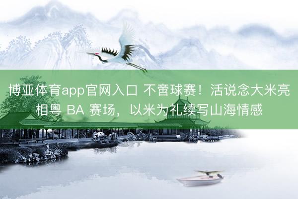博亚体育app官网入口 不啻球赛！活说念大米亮相粤 BA 赛场，以米为礼续写山海情感