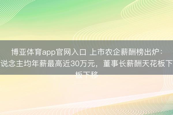 博亚体育app官网入口 上市农企薪酬榜出炉：东说念主均年薪最高近30万元，董事长薪酬天花板下移