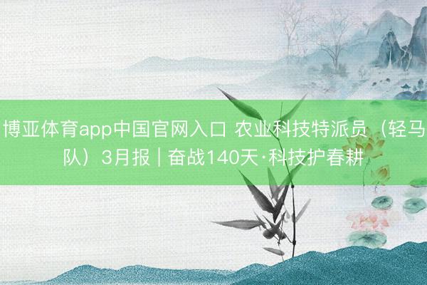 博亚体育app中国官网入口 农业科技特派员（轻马队）3月报 | 奋战140天·科技护春耕