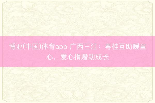 博亚(中国)体育app 广西三江：粤桂互助暖童心，爱心捐赠助成长