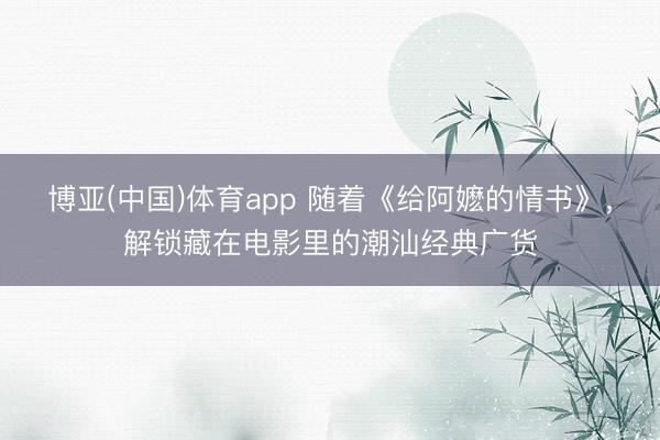 博亚(中国)体育app 随着《给阿嬷的情书》，解锁藏在电影里的潮汕经典广货