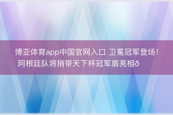 博亚体育app中国官网入口 卫冕冠军登场！阿根廷队将捎带天下杯冠军盾亮相🏆