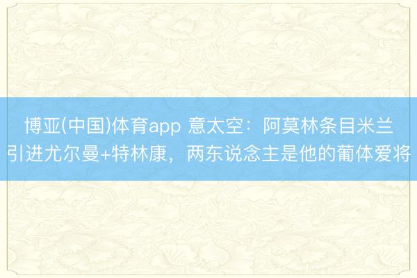 博亚(中国)体育app 意太空：阿莫林条目米兰引进尤尔曼+特林康，两东说念主是他的葡体爱将