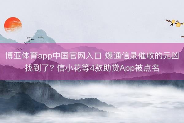 博亚体育app中国官网入口 爆通信录催收的元凶找到了? 信小花等4款助贷App被点名