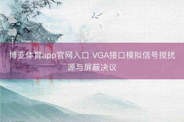 博亚体育app官网入口 VGA接口模拟信号搅扰源与屏蔽决议