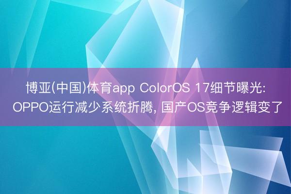 博亚(中国)体育app ColorOS 17细节曝光: OPPO运行减少系统折腾， 国产OS竞争逻辑变了
