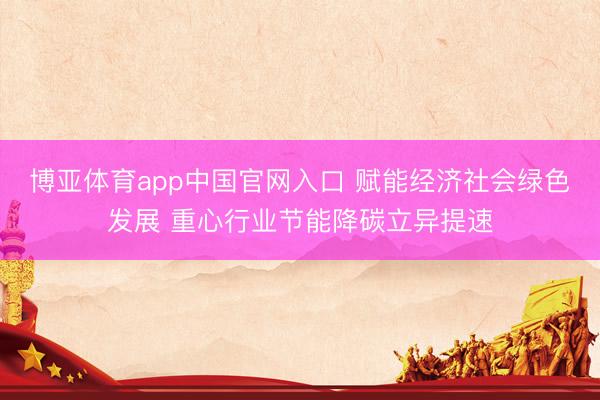 博亚体育app中国官网入口 赋能经济社会绿色发展 重心行业节能降碳立异提速