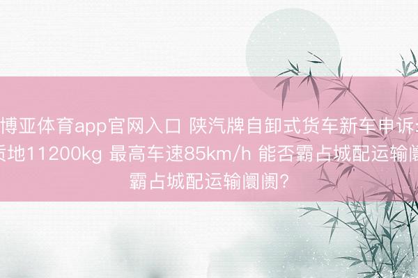 博亚体育app官网入口 陕汽牌自卸式货车新车申诉: 总质地11200kg 最高车速85km/h 能否霸占城配运输阛阓?