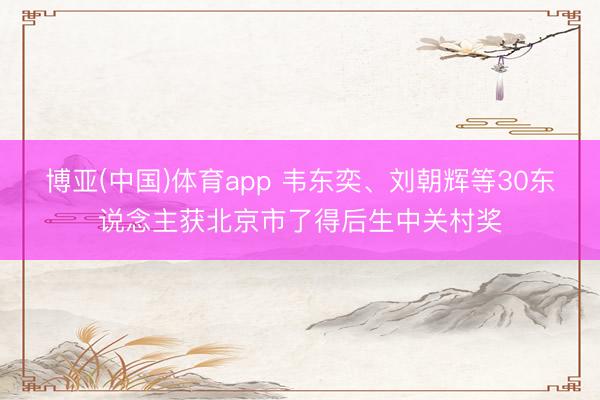 博亚(中国)体育app 韦东奕、刘朝辉等30东说念主获北京市了得后生中关村奖
