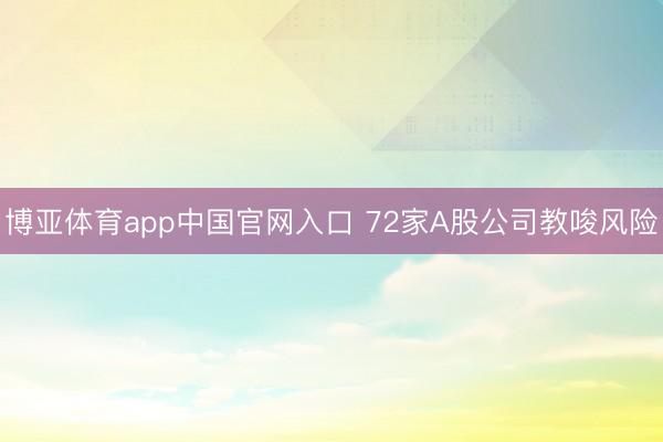 博亚体育app中国官网入口 72家A股公司教唆风险