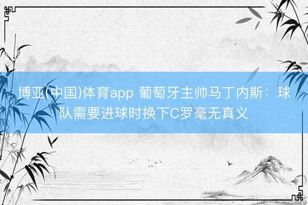 博亚(中国)体育app 葡萄牙主帅马丁内斯：球队需要进球时换下C罗毫无真义