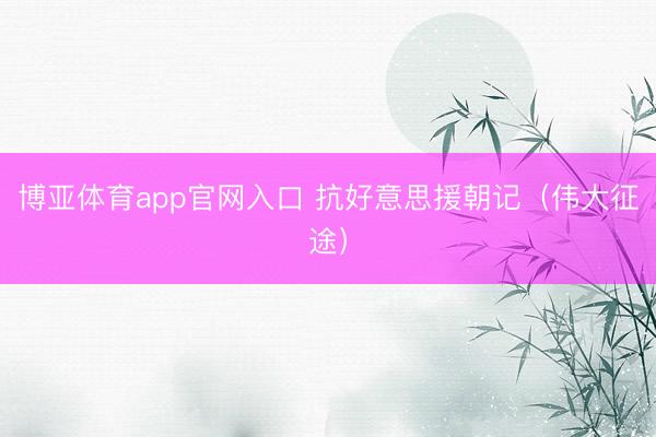 博亚体育app官网入口 抗好意思援朝记（伟大征途）