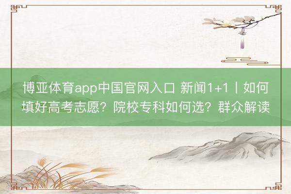 博亚体育app中国官网入口 新闻1+1丨如何填好高考志愿？院校专科如何选？群众解读