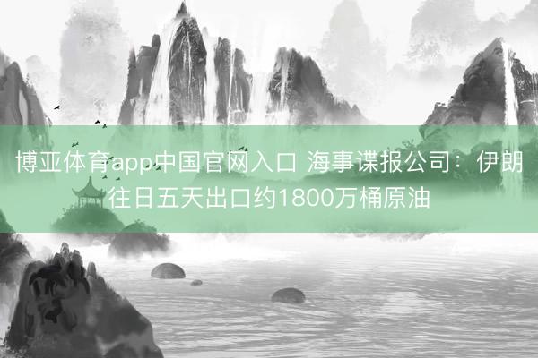 博亚体育app中国官网入口 海事谍报公司：伊朗往日五天出口约1800万桶原油
