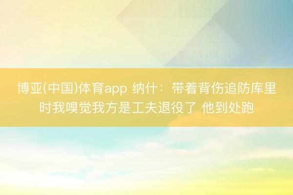 博亚(中国)体育app 纳什:带着背伤追防库里时我嗅觉我方是工夫退役了 他到处跑