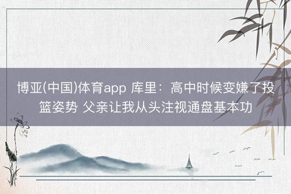 博亚(中国)体育app 库里:高中时候变嫌了投篮姿势 父亲让我从头注视通盘基本功