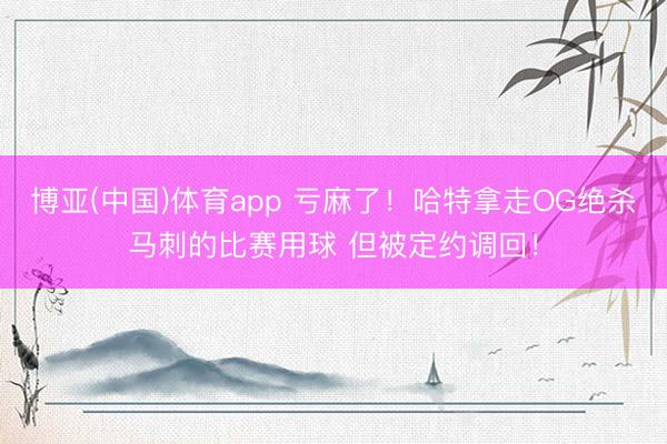 博亚(中国)体育app 亏麻了!哈特拿走OG绝杀马刺的比赛用球 但被定约调回!